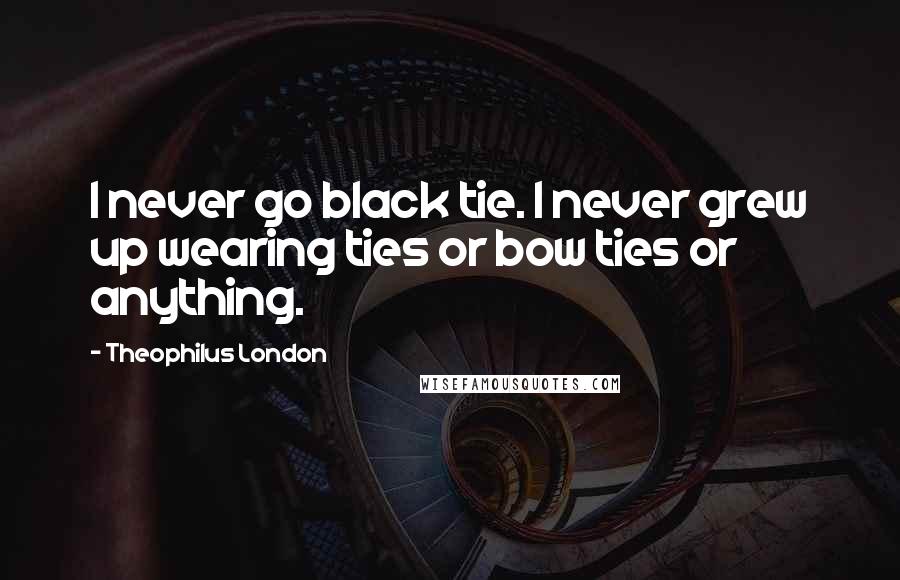 Theophilus London Quotes: I never go black tie. I never grew up wearing ties or bow ties or anything.