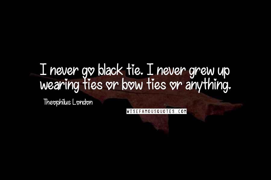 Theophilus London Quotes: I never go black tie. I never grew up wearing ties or bow ties or anything.
