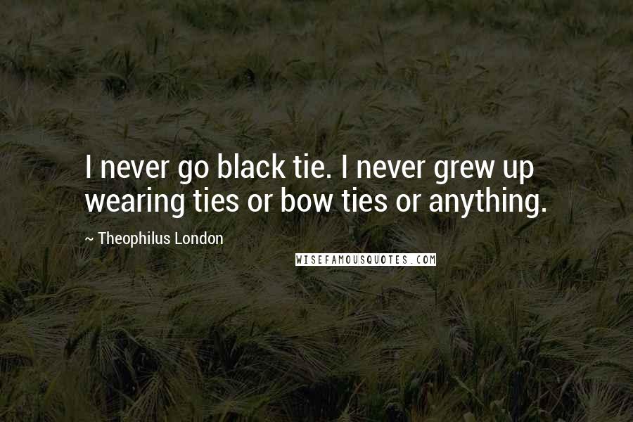 Theophilus London Quotes: I never go black tie. I never grew up wearing ties or bow ties or anything.