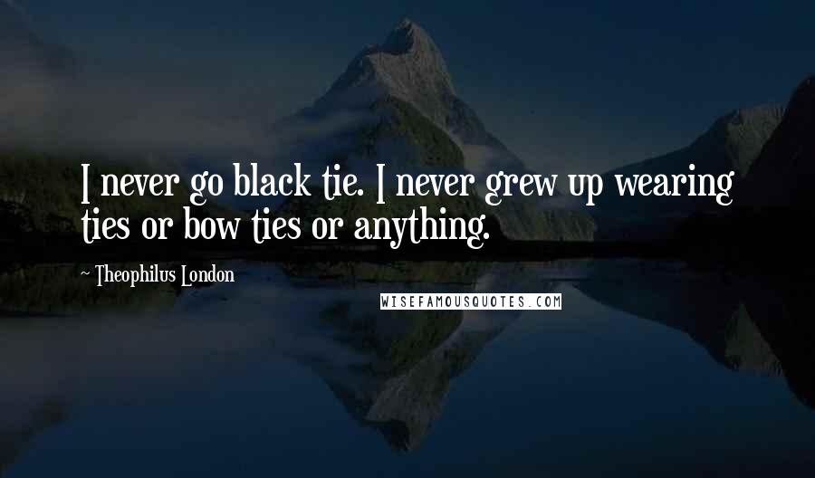 Theophilus London Quotes: I never go black tie. I never grew up wearing ties or bow ties or anything.