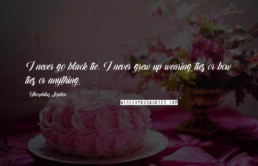 Theophilus London Quotes: I never go black tie. I never grew up wearing ties or bow ties or anything.