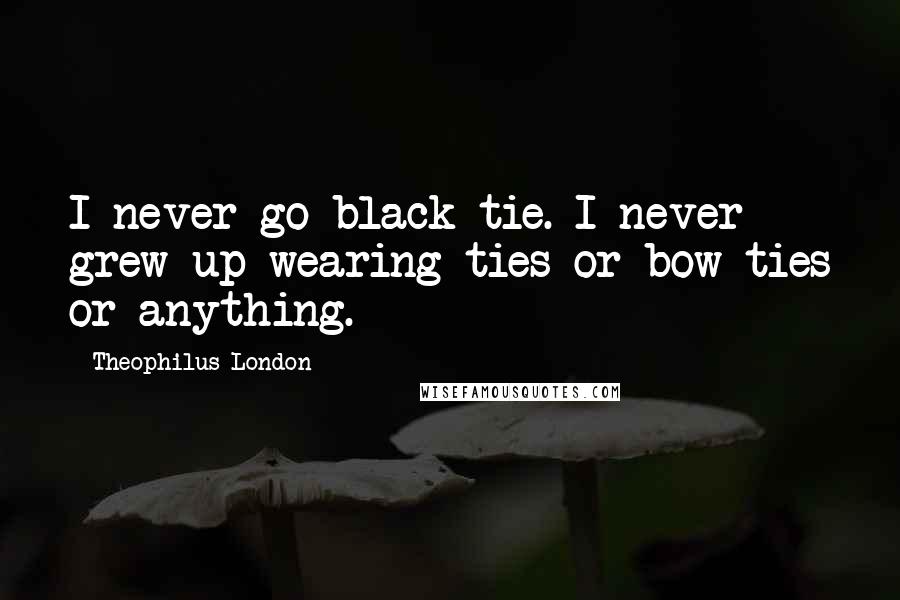 Theophilus London Quotes: I never go black tie. I never grew up wearing ties or bow ties or anything.