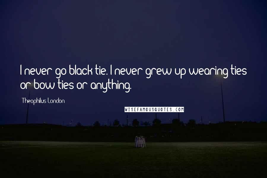 Theophilus London Quotes: I never go black tie. I never grew up wearing ties or bow ties or anything.