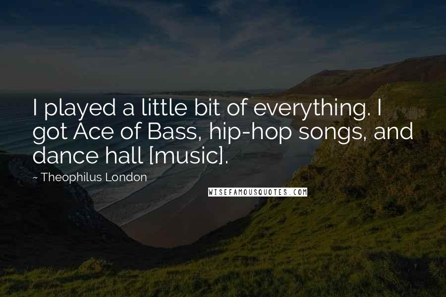 Theophilus London Quotes: I played a little bit of everything. I got Ace of Bass, hip-hop songs, and dance hall [music].