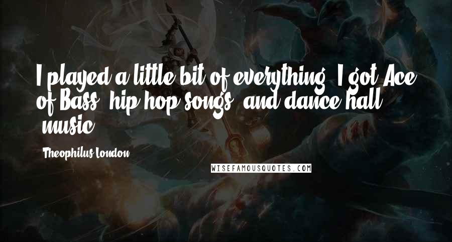 Theophilus London Quotes: I played a little bit of everything. I got Ace of Bass, hip-hop songs, and dance hall [music].