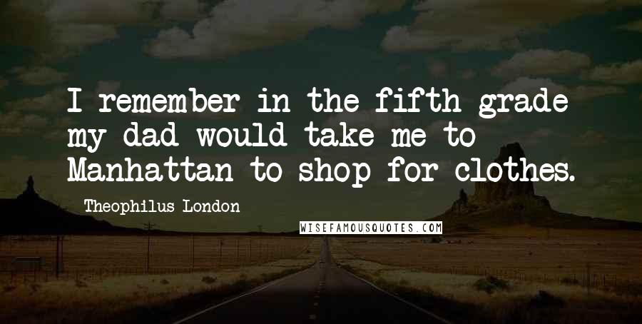 Theophilus London Quotes: I remember in the fifth grade my dad would take me to Manhattan to shop for clothes.