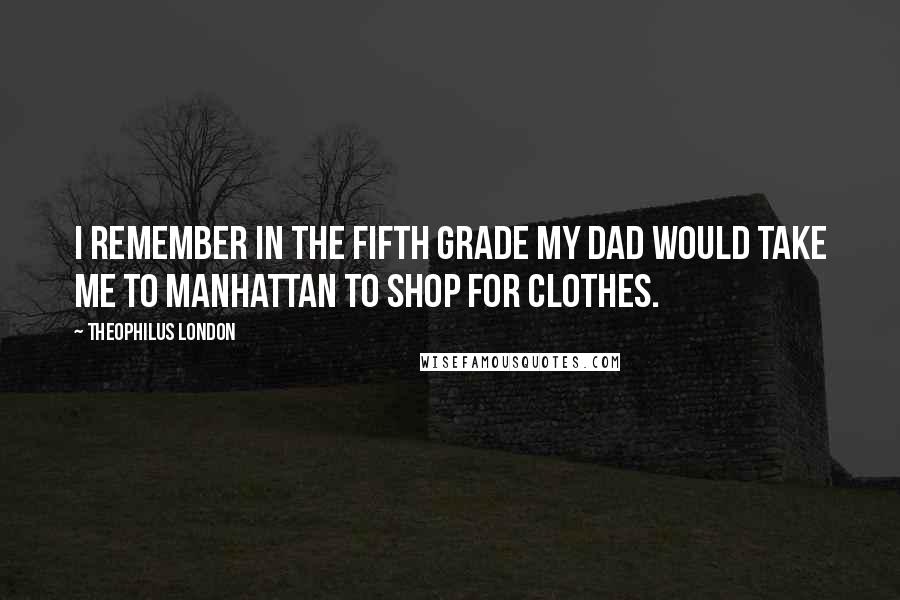 Theophilus London Quotes: I remember in the fifth grade my dad would take me to Manhattan to shop for clothes.