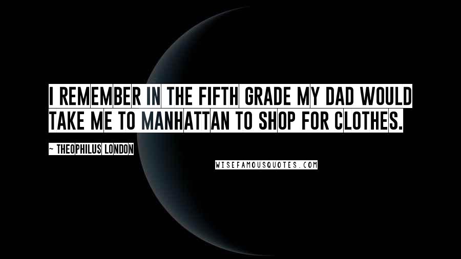 Theophilus London Quotes: I remember in the fifth grade my dad would take me to Manhattan to shop for clothes.
