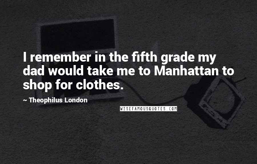 Theophilus London Quotes: I remember in the fifth grade my dad would take me to Manhattan to shop for clothes.