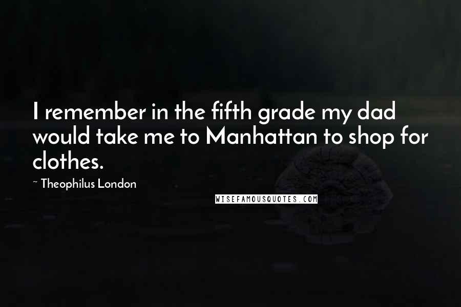 Theophilus London Quotes: I remember in the fifth grade my dad would take me to Manhattan to shop for clothes.