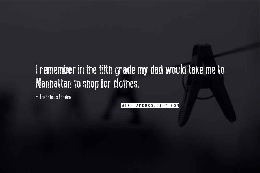 Theophilus London Quotes: I remember in the fifth grade my dad would take me to Manhattan to shop for clothes.