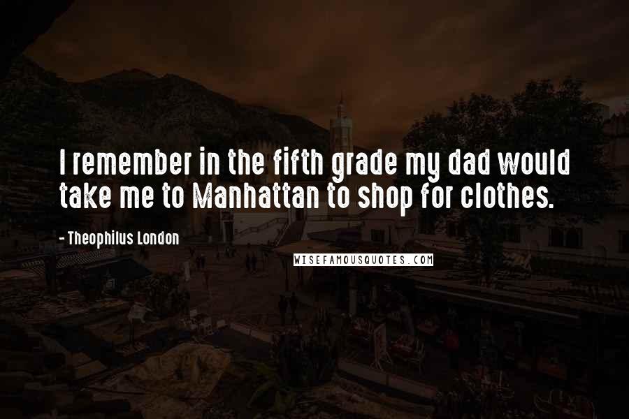 Theophilus London Quotes: I remember in the fifth grade my dad would take me to Manhattan to shop for clothes.