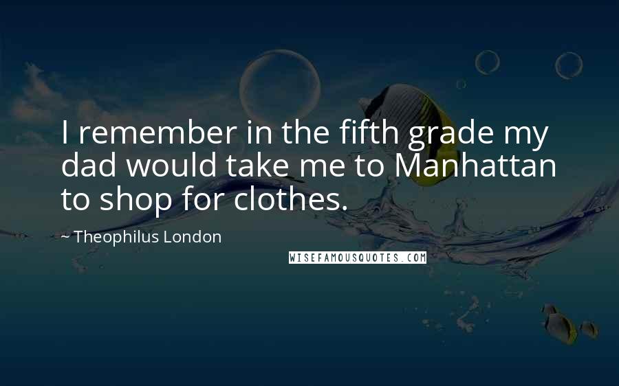 Theophilus London Quotes: I remember in the fifth grade my dad would take me to Manhattan to shop for clothes.