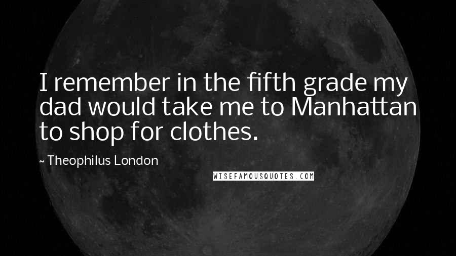 Theophilus London Quotes: I remember in the fifth grade my dad would take me to Manhattan to shop for clothes.