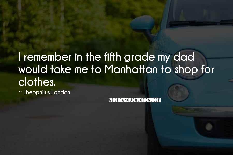 Theophilus London Quotes: I remember in the fifth grade my dad would take me to Manhattan to shop for clothes.