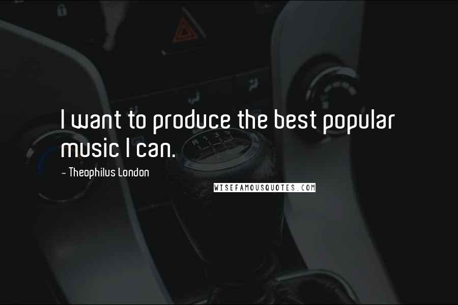 Theophilus London Quotes: I want to produce the best popular music I can.