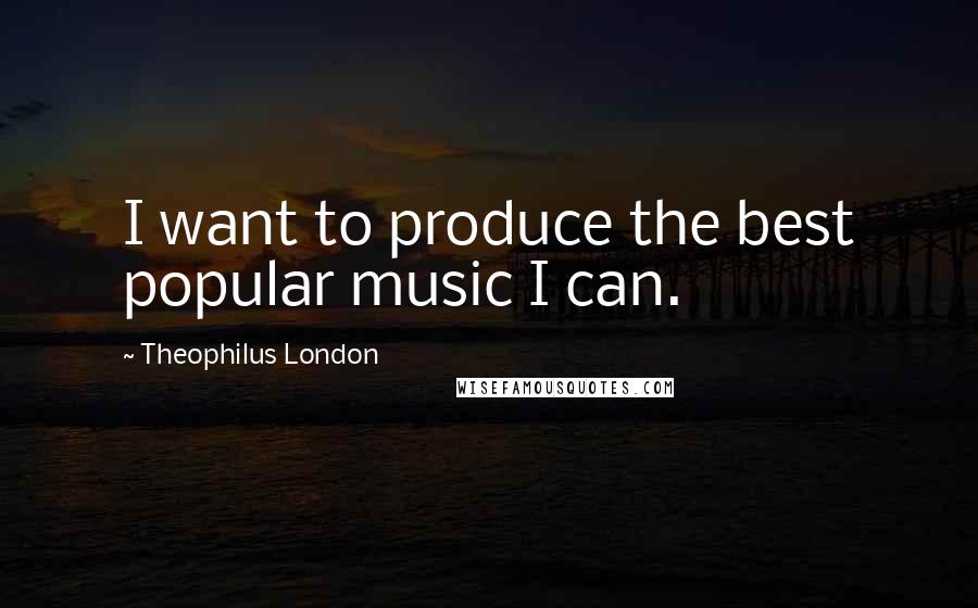 Theophilus London Quotes: I want to produce the best popular music I can.