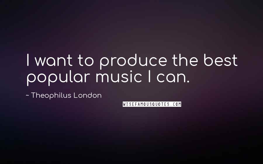 Theophilus London Quotes: I want to produce the best popular music I can.