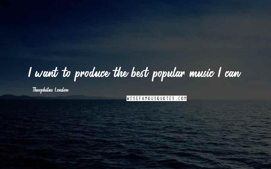 Theophilus London Quotes: I want to produce the best popular music I can.