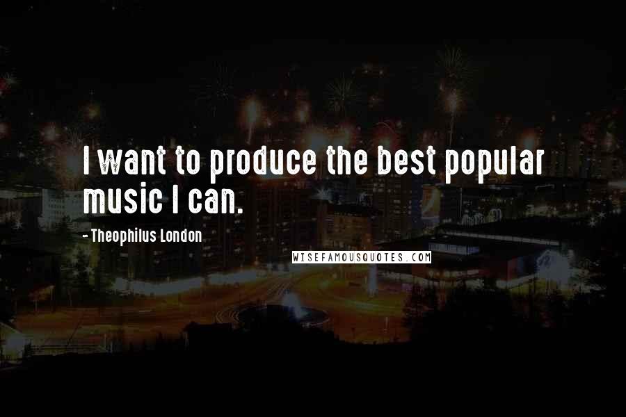 Theophilus London Quotes: I want to produce the best popular music I can.