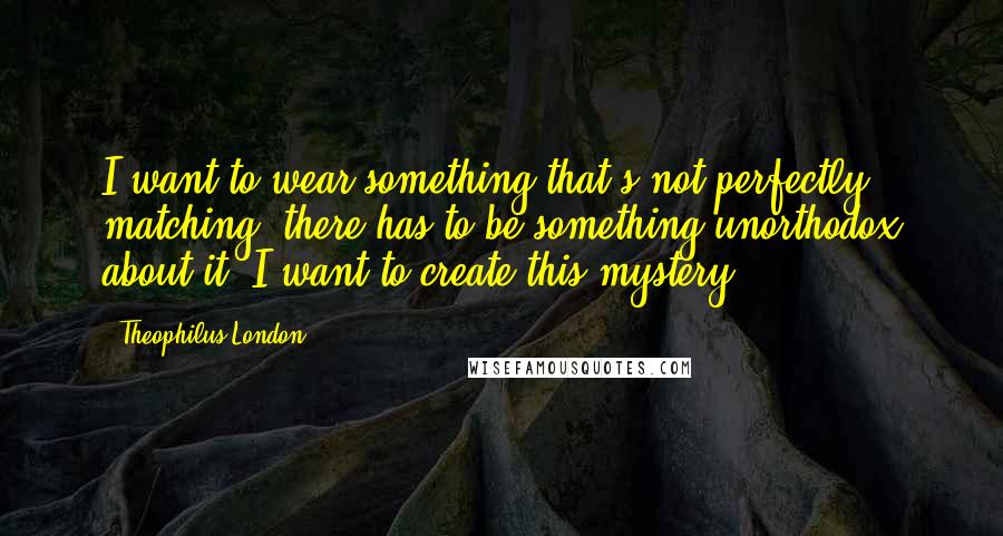 Theophilus London Quotes: I want to wear something that's not perfectly matching; there has to be something unorthodox about it. I want to create this mystery.