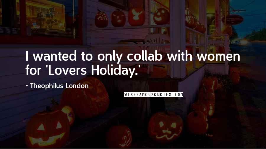 Theophilus London Quotes: I wanted to only collab with women for 'Lovers Holiday.'