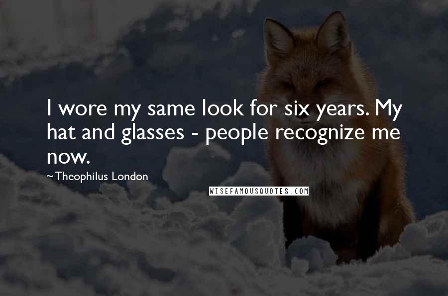 Theophilus London Quotes: I wore my same look for six years. My hat and glasses - people recognize me now.