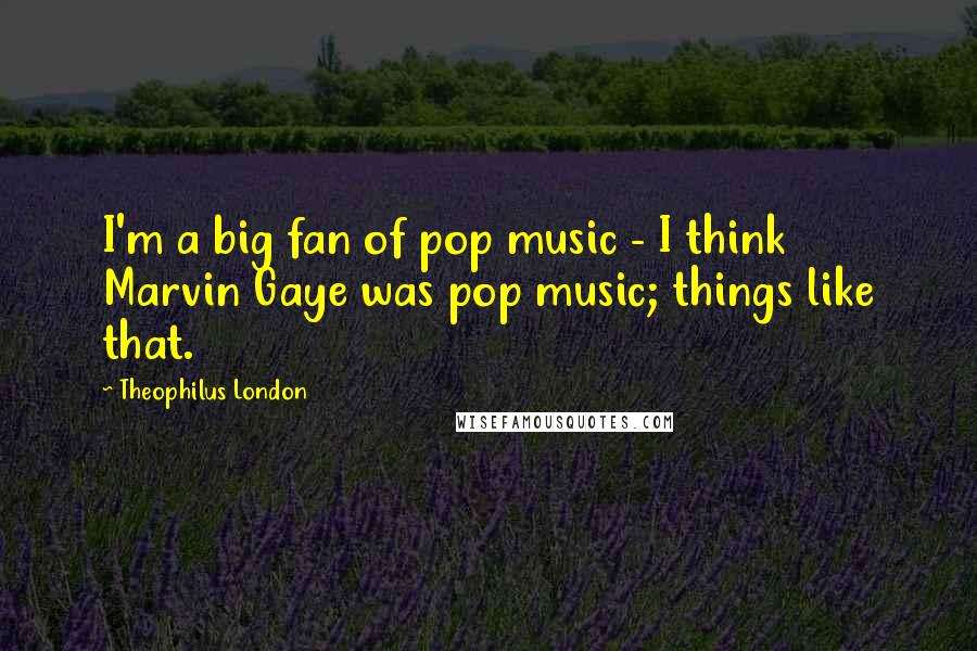 Theophilus London Quotes: I'm a big fan of pop music - I think Marvin Gaye was pop music; things like that.