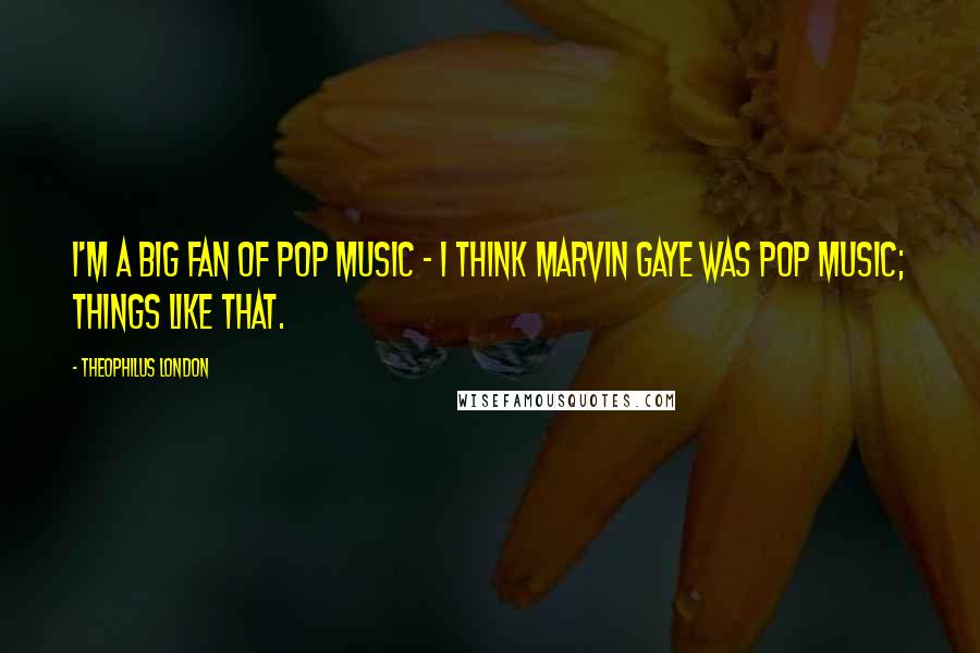 Theophilus London Quotes: I'm a big fan of pop music - I think Marvin Gaye was pop music; things like that.