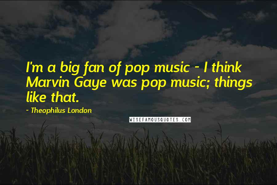 Theophilus London Quotes: I'm a big fan of pop music - I think Marvin Gaye was pop music; things like that.