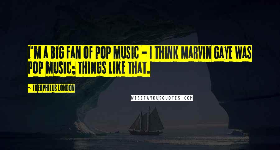 Theophilus London Quotes: I'm a big fan of pop music - I think Marvin Gaye was pop music; things like that.