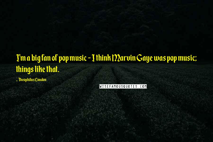 Theophilus London Quotes: I'm a big fan of pop music - I think Marvin Gaye was pop music; things like that.
