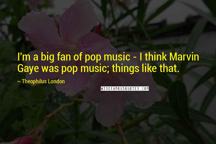 Theophilus London Quotes: I'm a big fan of pop music - I think Marvin Gaye was pop music; things like that.