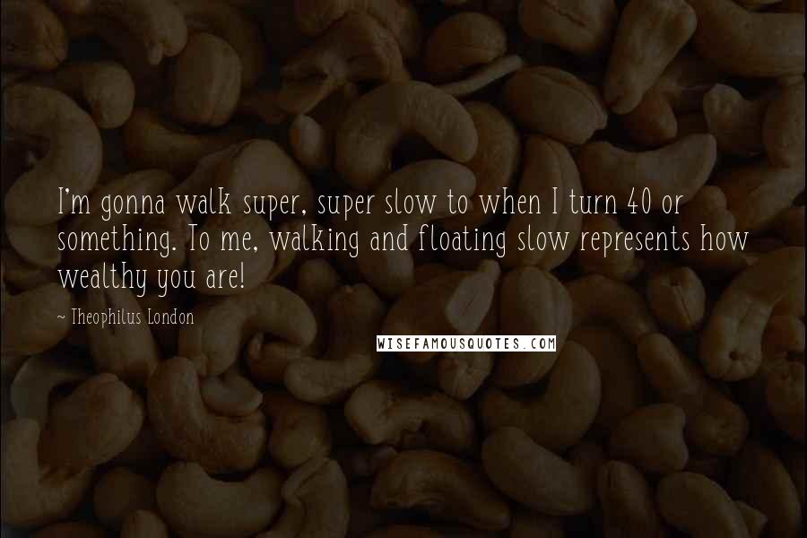 Theophilus London Quotes: I'm gonna walk super, super slow to when I turn 40 or something. To me, walking and floating slow represents how wealthy you are!