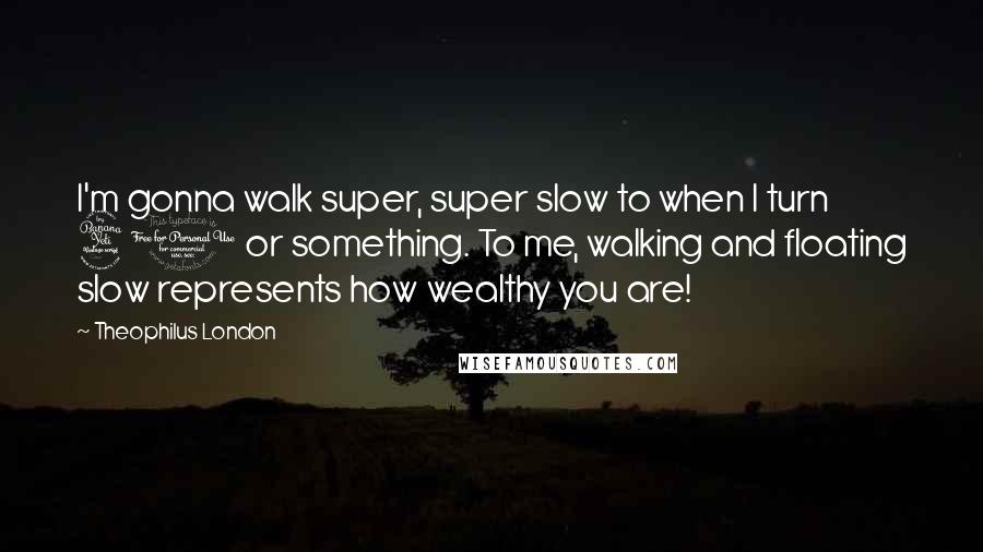 Theophilus London Quotes: I'm gonna walk super, super slow to when I turn 40 or something. To me, walking and floating slow represents how wealthy you are!