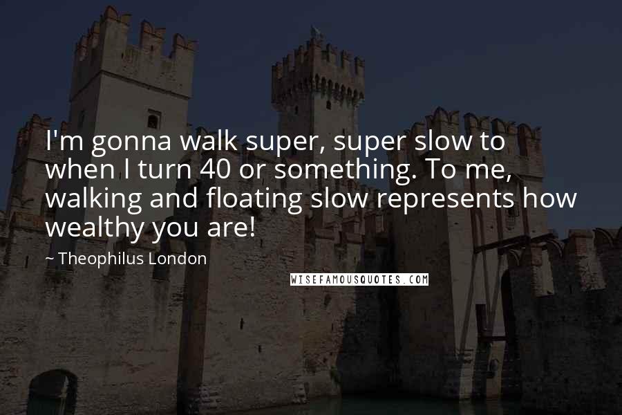 Theophilus London Quotes: I'm gonna walk super, super slow to when I turn 40 or something. To me, walking and floating slow represents how wealthy you are!