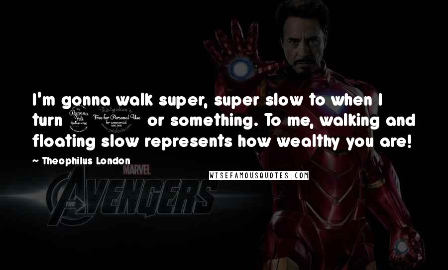 Theophilus London Quotes: I'm gonna walk super, super slow to when I turn 40 or something. To me, walking and floating slow represents how wealthy you are!