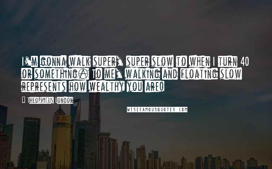 Theophilus London Quotes: I'm gonna walk super, super slow to when I turn 40 or something. To me, walking and floating slow represents how wealthy you are!