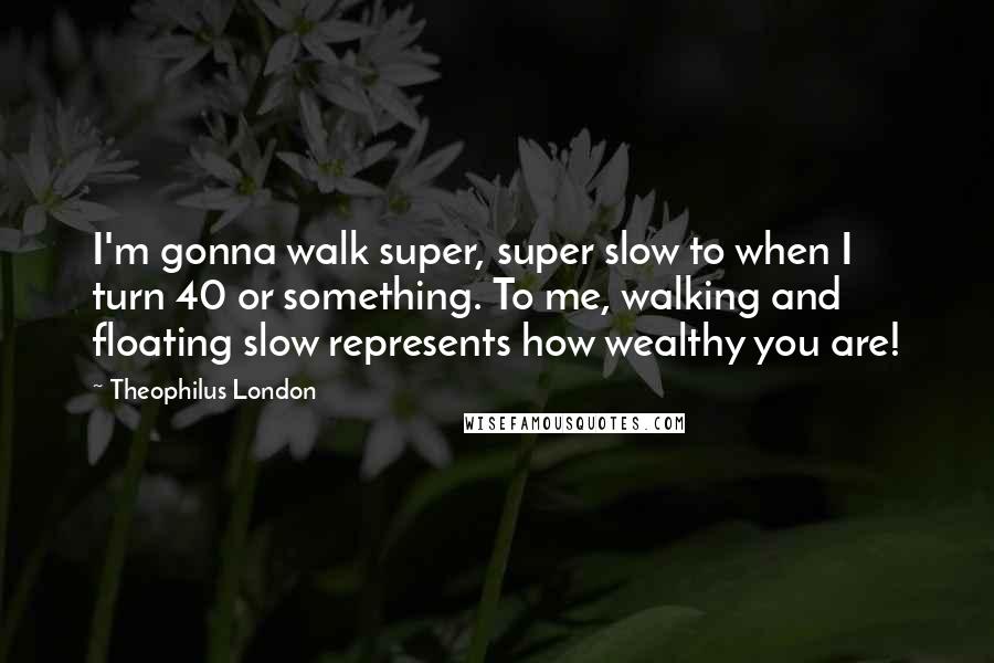 Theophilus London Quotes: I'm gonna walk super, super slow to when I turn 40 or something. To me, walking and floating slow represents how wealthy you are!