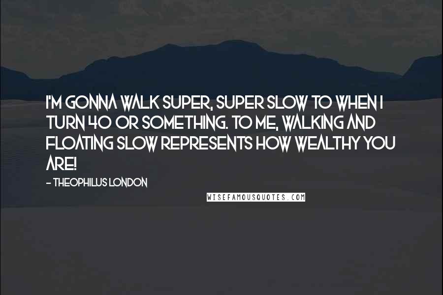 Theophilus London Quotes: I'm gonna walk super, super slow to when I turn 40 or something. To me, walking and floating slow represents how wealthy you are!