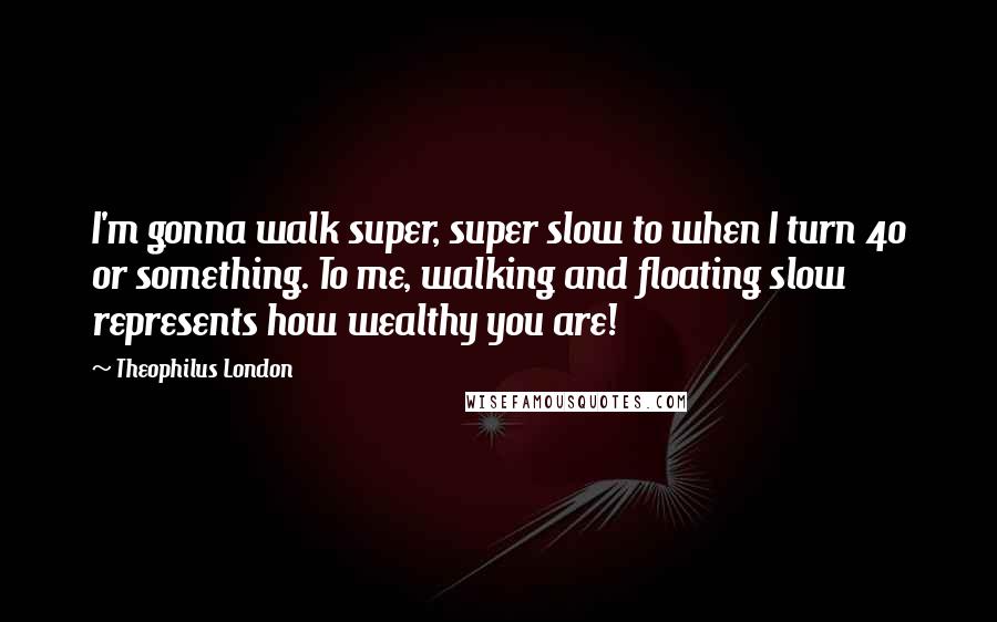 Theophilus London Quotes: I'm gonna walk super, super slow to when I turn 40 or something. To me, walking and floating slow represents how wealthy you are!