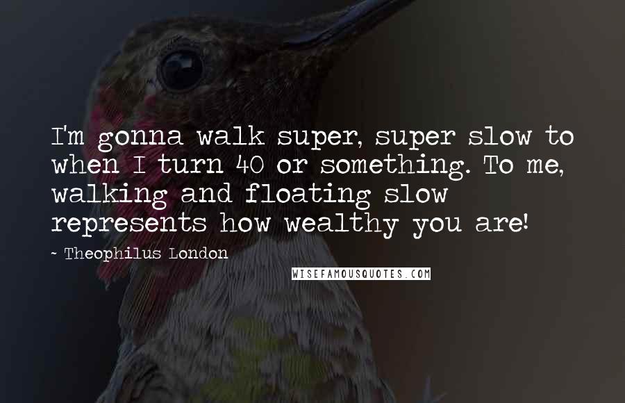 Theophilus London Quotes: I'm gonna walk super, super slow to when I turn 40 or something. To me, walking and floating slow represents how wealthy you are!