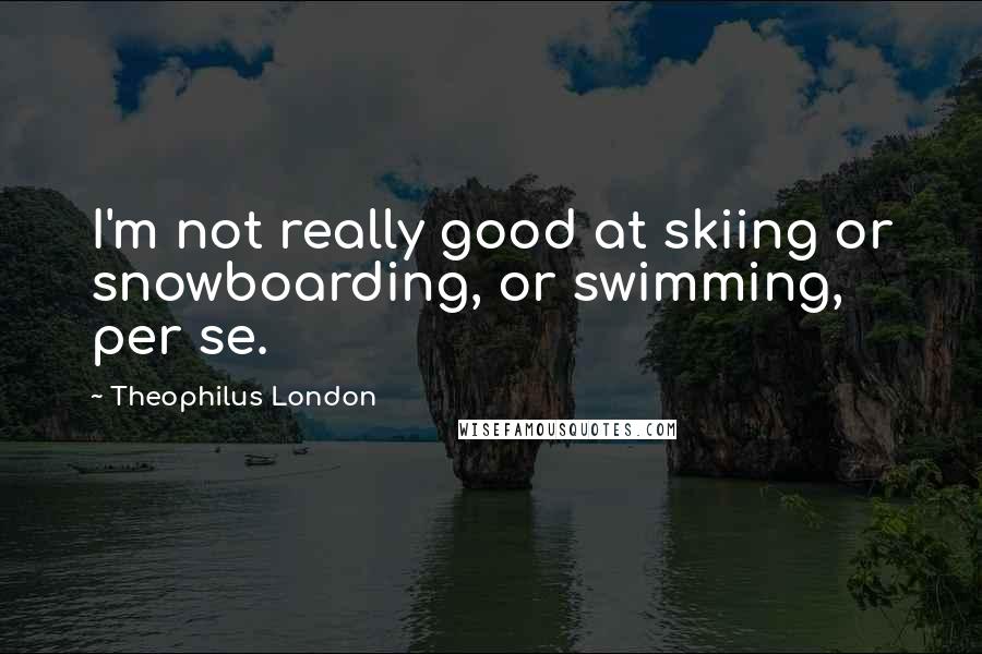 Theophilus London Quotes: I'm not really good at skiing or snowboarding, or swimming, per se.