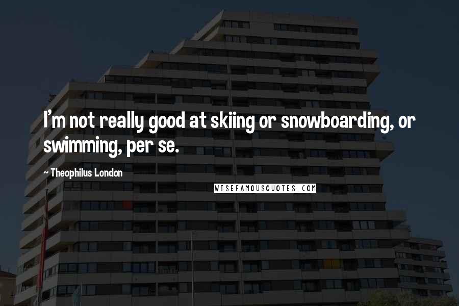 Theophilus London Quotes: I'm not really good at skiing or snowboarding, or swimming, per se.