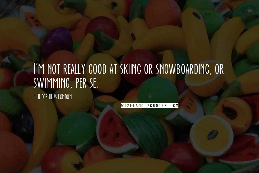 Theophilus London Quotes: I'm not really good at skiing or snowboarding, or swimming, per se.