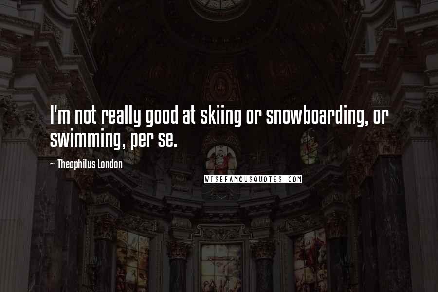 Theophilus London Quotes: I'm not really good at skiing or snowboarding, or swimming, per se.