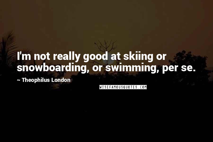 Theophilus London Quotes: I'm not really good at skiing or snowboarding, or swimming, per se.