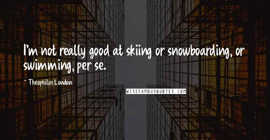 Theophilus London Quotes: I'm not really good at skiing or snowboarding, or swimming, per se.