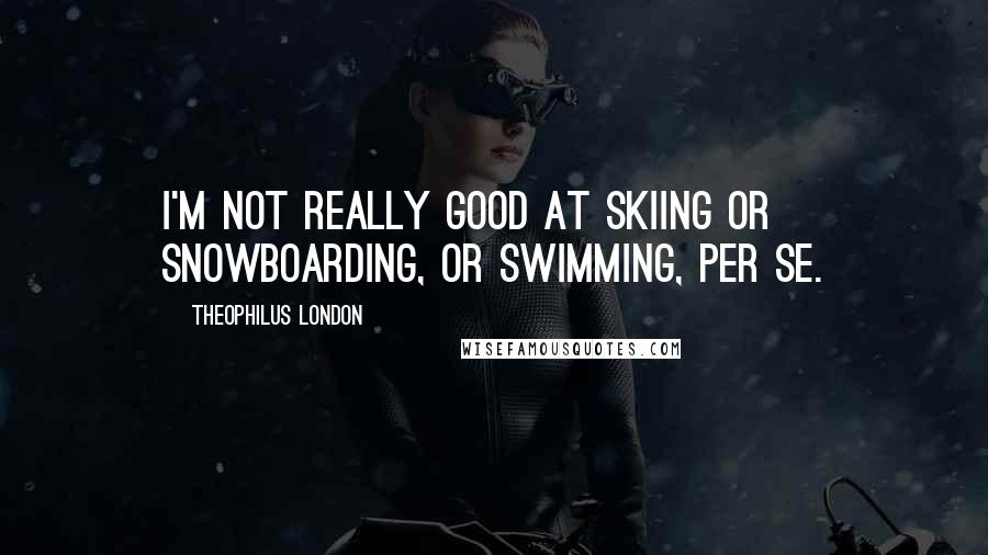 Theophilus London Quotes: I'm not really good at skiing or snowboarding, or swimming, per se.