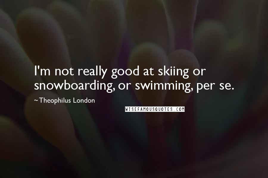 Theophilus London Quotes: I'm not really good at skiing or snowboarding, or swimming, per se.